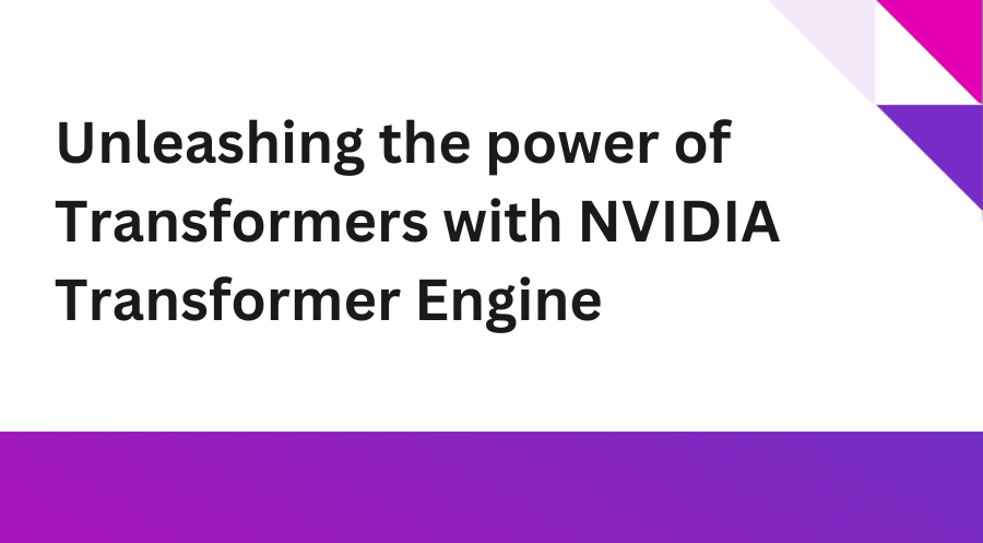 Unleashing the power of Transformers with NVIDIA Transformer Engine
